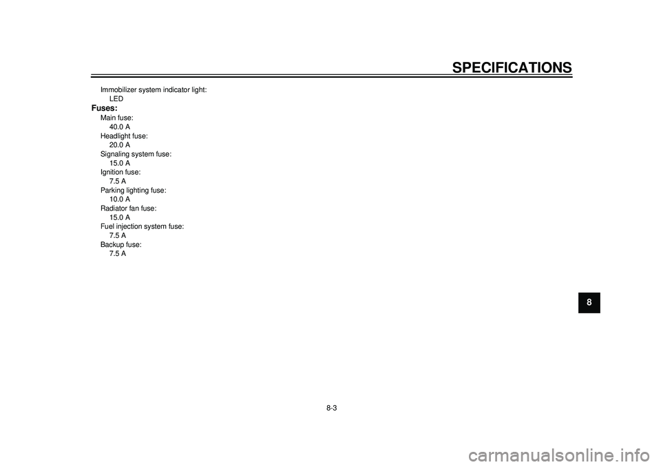 YAMAHA TMAX 2012  Owners Manual SPECIFICATIONS
8-3
2
3
4
5
6
789
Immobilizer system indicator light: LEDFuses:Main fuse: 40.0 A
Headlight fuse:  20.0 A
Signaling system fuse: 
15.0 A
Ignition fuse:  7.5 A
Parking lighting fuse:  10.