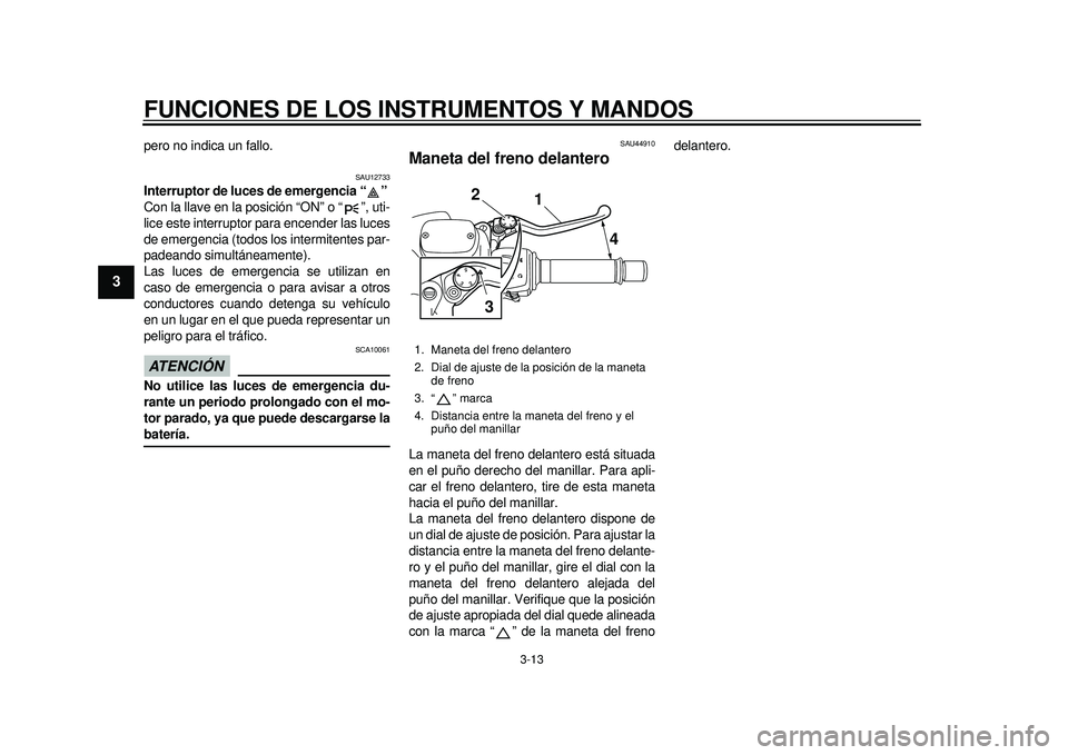 YAMAHA TMAX 2012  Manuale de Empleo (in Spanish) FUNCIONES DE LOS INSTRUMENTOS Y MANDOS
3-13
1
23
4
5
6
7
8
9
pero no indica un fallo.
SAU12733
Interruptor de luces de emergencia “ ” 
Con la llave en la posición “ON” o “ ”, uti-
lice es