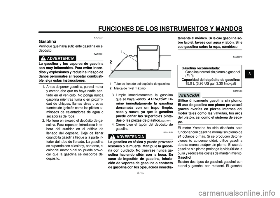 YAMAHA TMAX 2012  Manuale de Empleo (in Spanish) FUNCIONES DE LOS INSTRUMENTOS Y MANDOS
3-16
234
5
6
7
8
9
SAU13221
Gasolina Verifique que haya suficiente gasolina en el
depósito.
ADVERTENCIA
SWA10881
La gasolina y los vapores de gasolina
son muy i