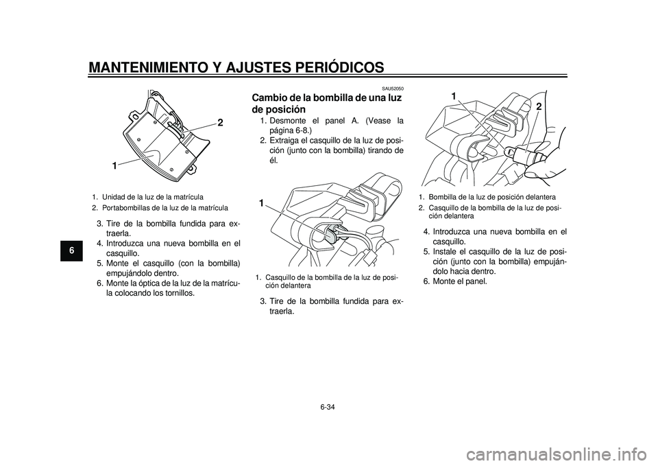 YAMAHA TMAX 2012  Manuale de Empleo (in Spanish) MANTENIMIENTO Y AJUSTES PERIÓDICOS
6-34
1
2
3
4
56
7
8
9
3. Tire de la bombilla fundida para ex-traerla.
4. Introduzca una nueva bombilla en el
casquillo.
5. Monte el casquillo (con la bombilla) empu