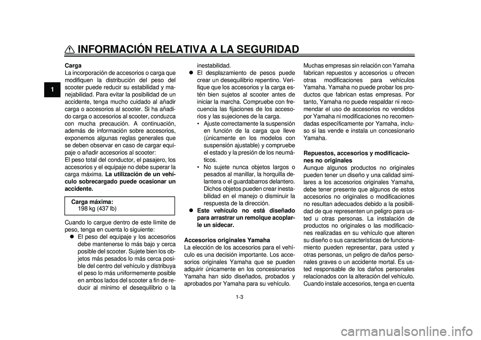 YAMAHA TMAX 2012 Manuale de Empleo (in Spanish) 1-3
INFORMACIÓN RELATIVA A LA SEGURIDAD
1
Carga
La incorporación de accesorios o carga que
modifiquen la distribución del peso del
scooter puede reducir su estabilidad y ma-
nejabilidad. Para evita YAMAHA TMAX 2012 Manuale de Empleo (in Spanish) 1-3
INFORMACIÓN RELATIVA A LA SEGURIDAD
1
Carga
La incorporación de accesorios o carga que
modifiquen la distribución del peso del
scooter puede reducir su estabilidad y ma-
nejabilidad. Para evita
