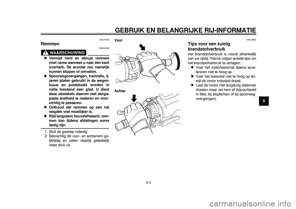 YAMAHA TMAX 2012  Instructieboekje (in Dutch) GEBRUIK EN BELANGRIJKE RIJ-INFORMATIE
5-3
2
3
456
7
8
9
DAU16793
Remmen 
WAARSCHUWING
DWA10300

Vermijd hard en abrupt remmen
(met name wanneer u naar één kant
overhelt). De scooter zou namelijk
