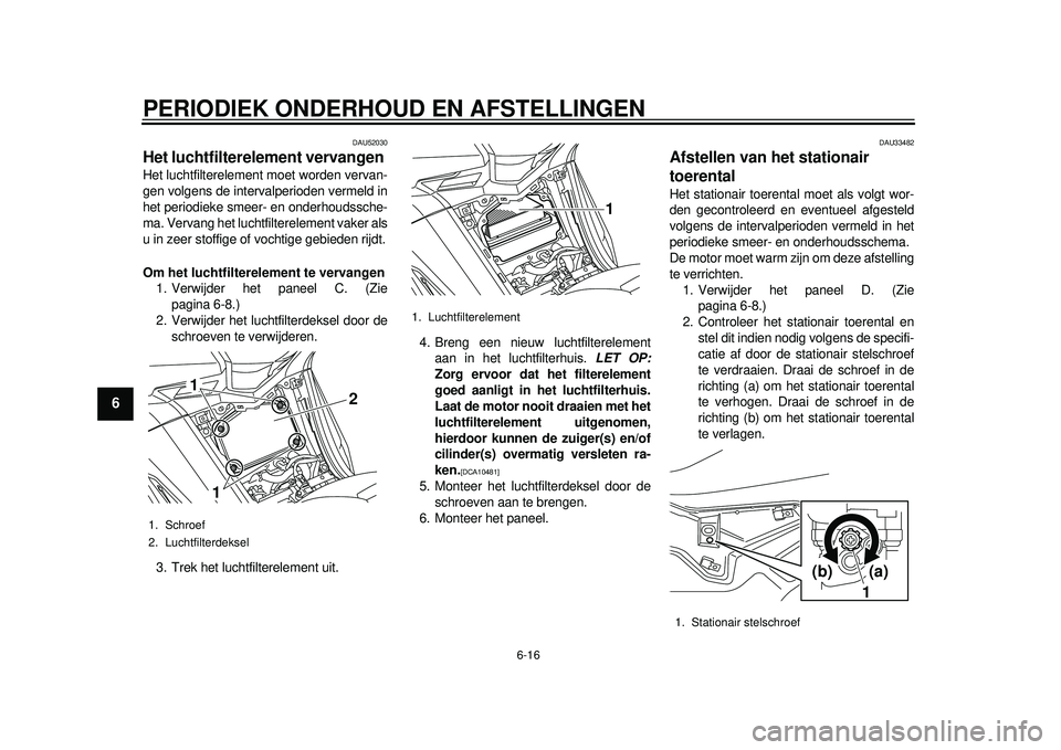 YAMAHA TMAX 2012 Instructieboekje (in Dutch) PERIODIEK ONDERHOUD EN AFSTELLINGEN
6-16
1
2
3
4
56
7
8
9
DAU52030
Het luchtfilterelement vervangen Het luchtfilterelement moet worden vervan-
gen volgens de intervalperioden vermeld in
het periodieke YAMAHA TMAX 2012 Instructieboekje (in Dutch) PERIODIEK ONDERHOUD EN AFSTELLINGEN
6-16
1
2
3
4
56
7
8
9
DAU52030
Het luchtfilterelement vervangen Het luchtfilterelement moet worden vervan-
gen volgens de intervalperioden vermeld in
het periodieke