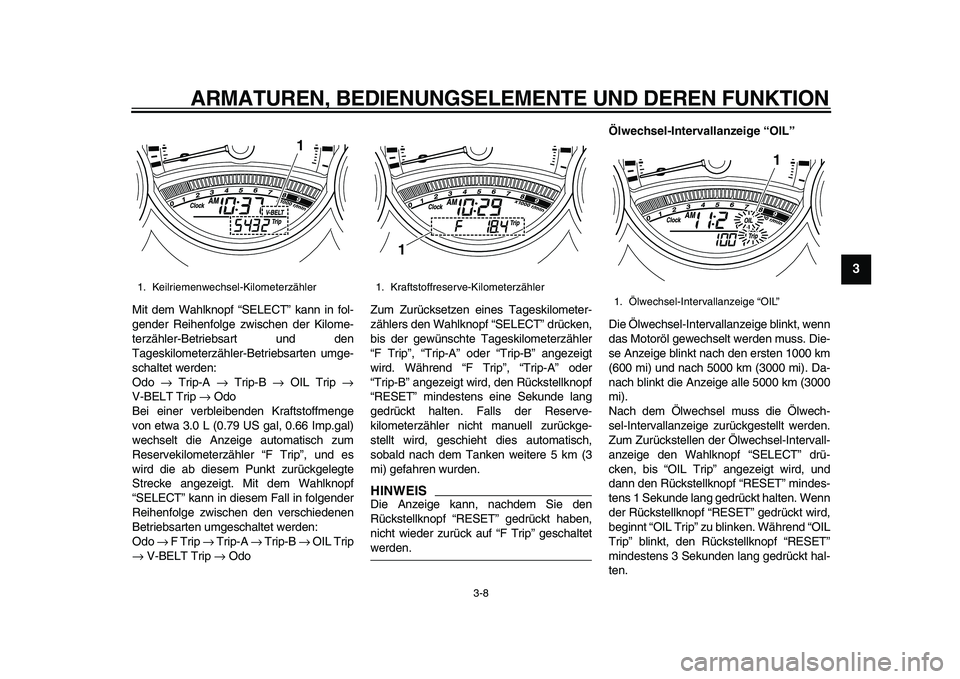 YAMAHA TMAX 2011  Betriebsanleitungen (in German)  
ARMATUREN, BEDIENUNGSELEMENTE UND DEREN FUNKTION 
3-8 
2
34
5
6
7
8
9
 
Mit dem Wahlknopf “SELECT” kann in fol-
gender Reihenfolge zwischen der Kilome-
terzähler-Betriebsart und den
Tageskilome