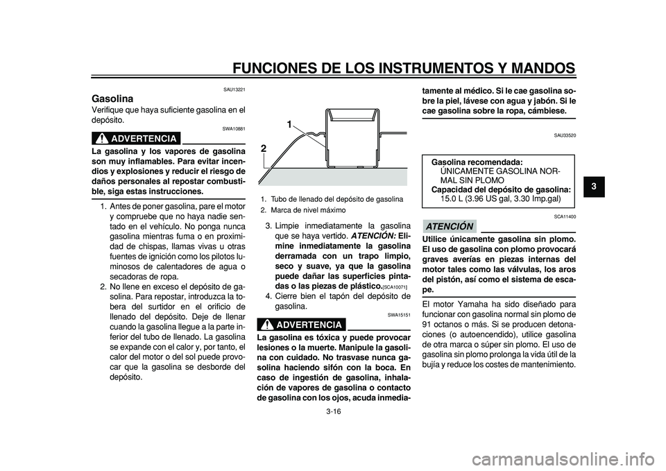 YAMAHA TMAX 2011  Manuale de Empleo (in Spanish)  
FUNCIONES DE LOS INSTRUMENTOS Y MANDOS 
3-16 
2
34
5
6
7
8
9
 
SAU13221 
Gasolina  
Verifique que haya suficiente gasolina en el
depósito.
ADVERTENCIA
 
SWA10881 
La gasolina y los vapores de gasol
