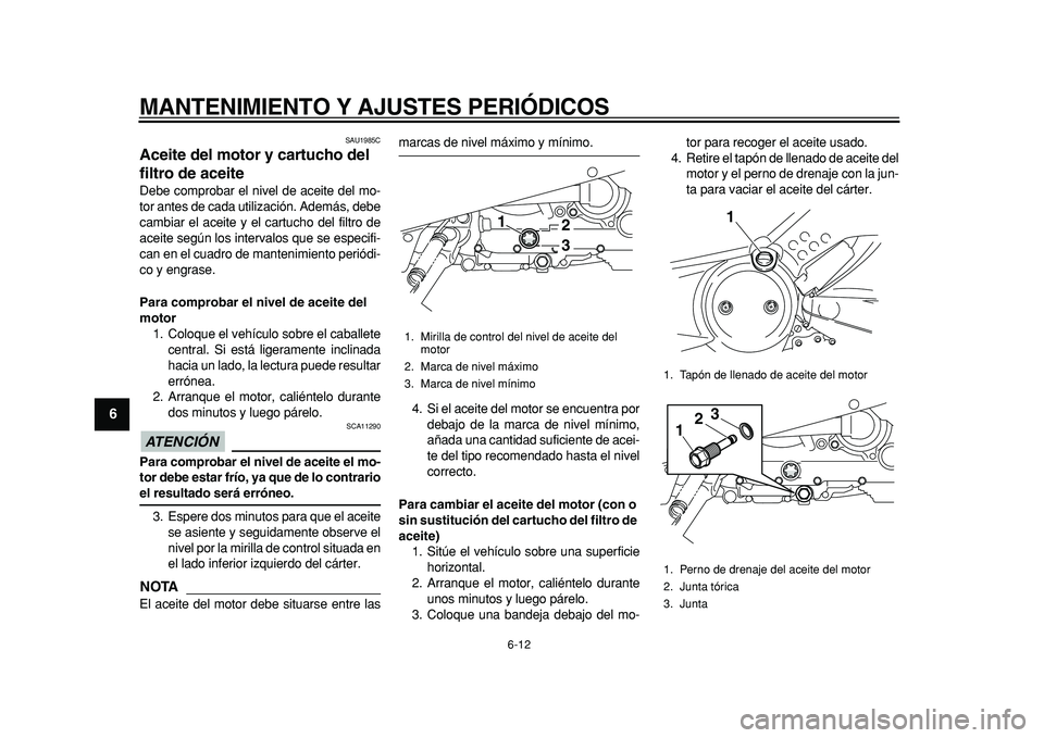 YAMAHA TMAX 2011  Manuale de Empleo (in Spanish)  
MANTENIMIENTO Y AJUSTES PERIÓDICOS 
6-12 
1
2
3
4
5
6
7
8
9
 
SAU1985C 
Aceite del motor y cartucho del 
filtro de aceite  
Debe comprobar el nivel de aceite del mo-
tor antes de cada utilización.
