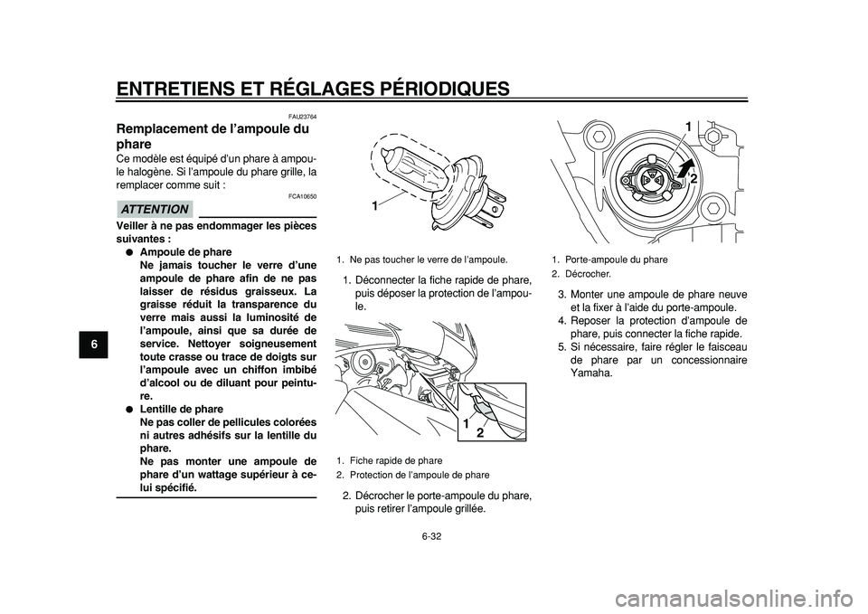 YAMAHA TMAX 2011  Notices Demploi (in French)  
ENTRETIENS ET RÉGLAGES PÉRIODIQUES 
6-32 
1
2
3
4
5
6
7
8
9
 
FAU23764 
Remplacement de l’ampoule du 
phare  
Ce modèle est équipé d’un phare à ampou-
le halogène. Si l’ampoule du phare