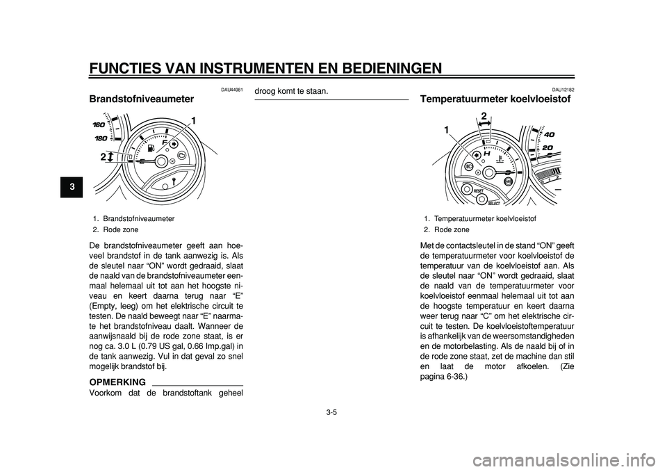 YAMAHA TMAX 2011  Instructieboekje (in Dutch)  
FUNCTIES VAN INSTRUMENTEN EN BEDIENINGEN 
3-5 
1
2
3
4
5
6
7
8
9
 
DAU44981 
Brandstofniveaumeter  
De brandstofniveaumeter geeft aan hoe-
veel brandstof in de tank aanwezig is. Als
de sleutel naar 