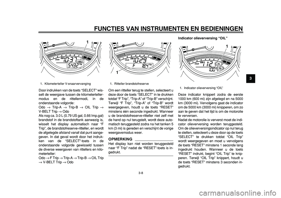 YAMAHA TMAX 2011  Instructieboekje (in Dutch)  
FUNCTIES VAN INSTRUMENTEN EN BEDIENINGEN 
3-8 
2
34
5
6
7
8
9
 
Door indrukken van de toets “SELECT” wis-
selt de weergave tussen de kilometerteller-
modus en de rittellermodi, in de
onderstaand