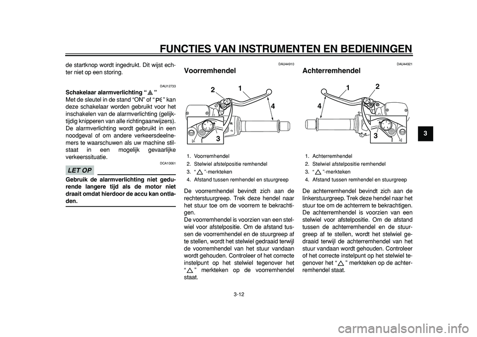 YAMAHA TMAX 2011  Instructieboekje (in Dutch)  
FUNCTIES VAN INSTRUMENTEN EN BEDIENINGEN 
3-12 
2
34
5
6
7
8
9
 
de startknop wordt ingedrukt. Dit wijst ech-
ter niet op een storing. 
DAU12733 
Schakelaar alarmverlichting “”  
Met de sleutel 