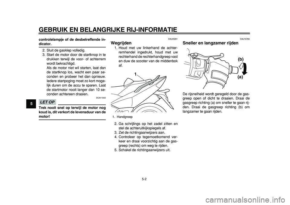 YAMAHA TMAX 2011  Instructieboekje (in Dutch)  
GEBRUIK EN BELANGRIJKE RIJ-INFORMATIE 
5-2 
1
2
3
4
5
6
7
8
9
 
controlelampje of de desbetreffende in- 
dicator. 
2. Sluit de gasklep volledig.
3. Start de motor door de startknop in te
drukken ter