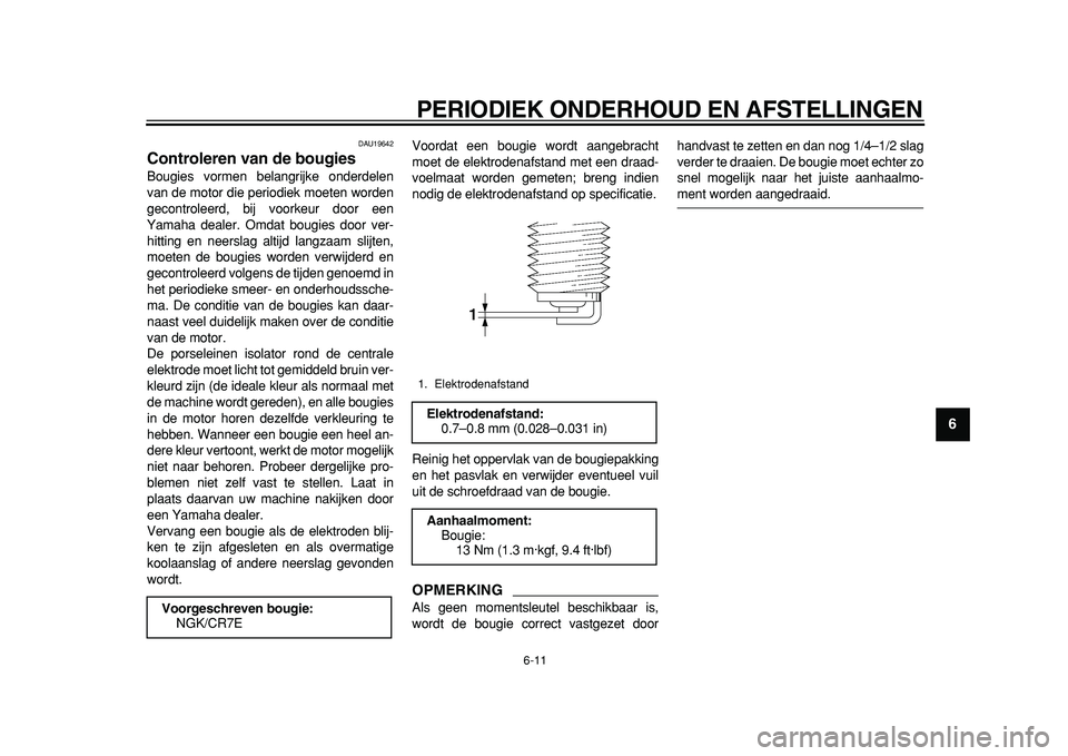 YAMAHA TMAX 2011  Instructieboekje (in Dutch)  
PERIODIEK ONDERHOUD EN AFSTELLINGEN 
6-11 
2
3
4
5
67
8
9
 
DAU19642 
Controleren van de bougies  
Bougies vormen belangrijke onderdelen
van de motor die periodiek moeten worden
gecontroleerd, bij v