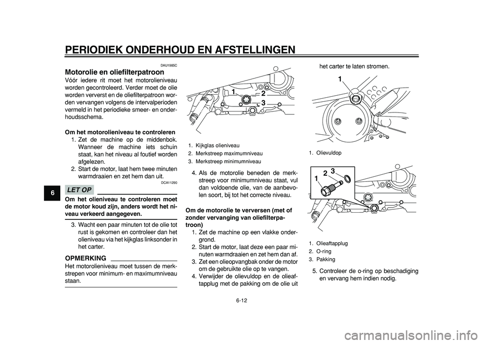 YAMAHA TMAX 2011  Instructieboekje (in Dutch)  
PERIODIEK ONDERHOUD EN AFSTELLINGEN 
6-12 
1
2
3
4
5
6
7
8
9
 
DAU1985C 
Motorolie en oliefilterpatroon  
Vóór iedere rit moet het motorolieniveau
worden gecontroleerd. Verder moet de olie
worden 