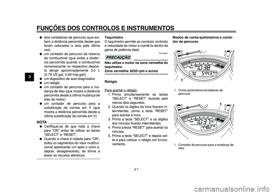 YAMAHA TMAX 2011  Manual de utilização (in Portuguese)  
FUNÇÕES DOS CONTROLOS E INSTRUMENTOS 
3-7 
1
2
3
4
5
6
7
8
9
 
 
dois contadores de percurso (que exi-
bem a distância percorrida desde que
foram colocados a zero pela última
vez) 
 
um contad