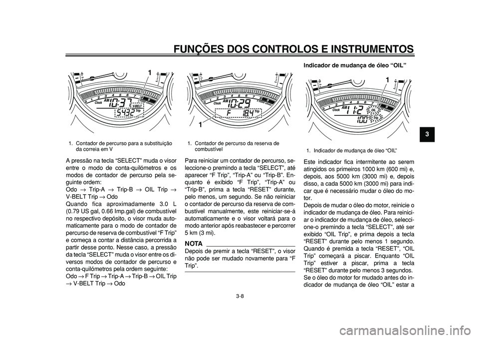 YAMAHA TMAX 2011  Manual de utilização (in Portuguese)  
FUNÇÕES DOS CONTROLOS E INSTRUMENTOS 
3-8 
2
34
5
6
7
8
9
 
A pressão na tecla “SELECT” muda o visor
entre o modo de conta-quilómetros e os
modos de contador de percurso pela se-
guinte orde