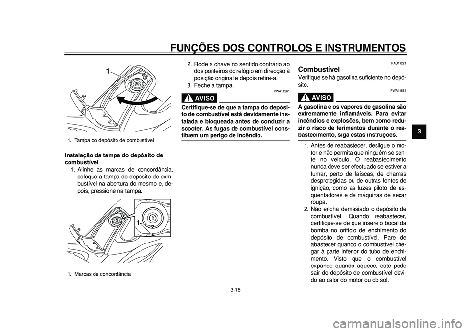 YAMAHA TMAX 2011  Manual de utilização (in Portuguese)  
FUNÇÕES DOS CONTROLOS E INSTRUMENTOS 
3-16 
2
34
5
6
7
8
9
 
Instalação da tampa do depósito de 
combustível 
1. Alinhe as marcas de concordância,
coloque a tampa do depósito de com-
bustív