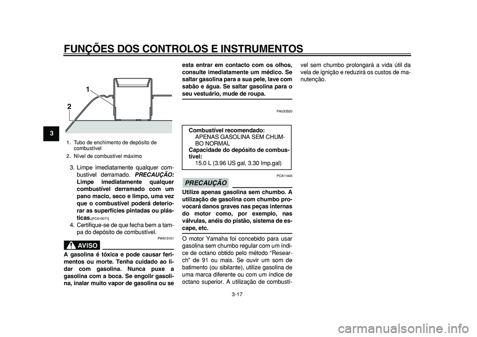 YAMAHA TMAX 2011  Manual de utilização (in Portuguese)  
FUNÇÕES DOS CONTROLOS E INSTRUMENTOS 
3-17 
1
2
3
4
5
6
7
8
9
 
3. Limpe imediatamente qualquer com-
bustível derramado.  
PRECAUÇÃO: 
Limpe imediatamente qualquer
combustível derramado com um