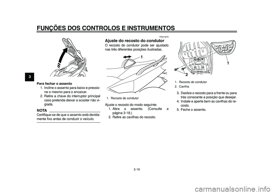 YAMAHA TMAX 2011  Manual de utilização (in Portuguese)  
FUNÇÕES DOS CONTROLOS E INSTRUMENTOS 
3-19 
1
2
3
4
5
6
7
8
9
 
Para fechar o assento 
1. Incline o assento para baixo e pressio-
ne o mesmo para o encaixar.
2. Retire a chave do interruptor princ