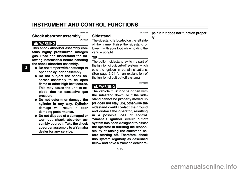 YAMAHA TMAX 2010  Owners Manual  
INSTRUMENT AND CONTROL FUNCTIONS 
3-23 
1
2
3
4
5
6
7
8
9
 
EAU46021 
Shock absorber assembly 
WARNING
 
EWA10221 
This shock absorber assembly con-
tains highly pressurized nitrogen
gas. Read and u