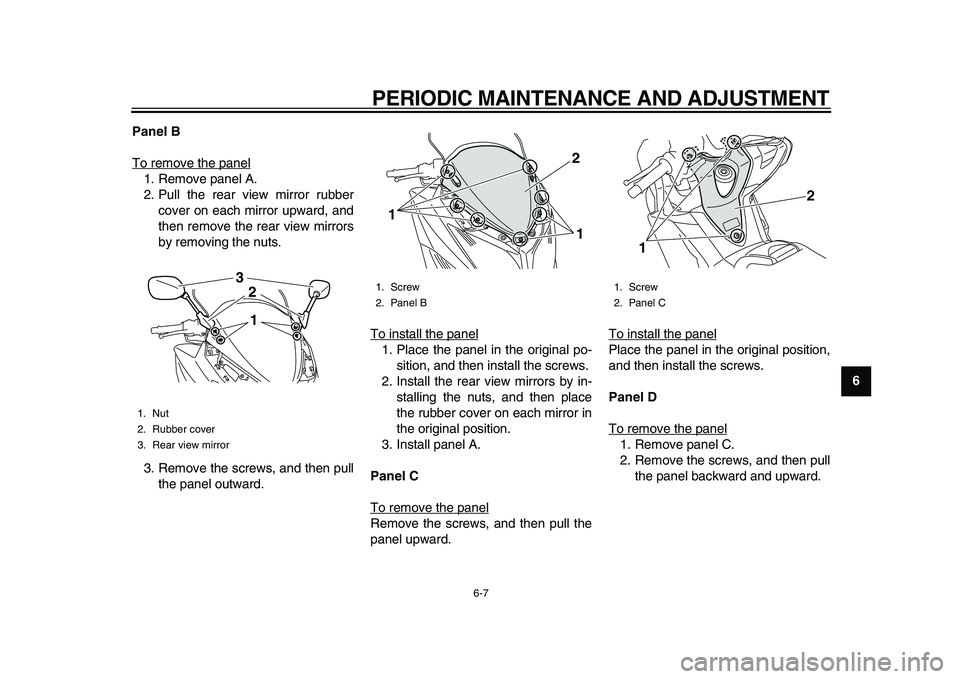 YAMAHA TMAX 2010  Owners Manual  
PERIODIC MAINTENANCE AND ADJUSTMENT 
6-7 
2
3
4
5
67
8
9 Panel B 
To remove the panel
1. Remove panel A.
2. Pull the rear view mirror rubber
cover on each mirror upward, and
then remove the rear vie