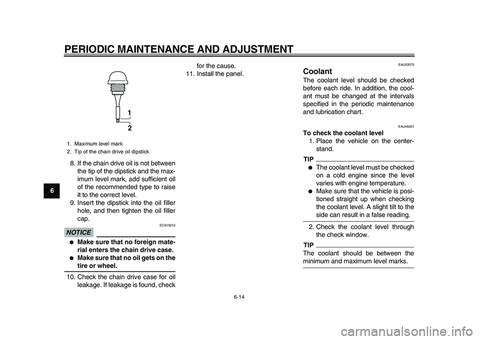 YAMAHA TMAX 2010  Owners Manual  
PERIODIC MAINTENANCE AND ADJUSTMENT 
6-14 
1
2
3
4
5
6
7
8
9 
8. If the chain drive oil is not between
the tip of the dipstick and the max-
imum level mark, add sufficient oil
of the recommended typ