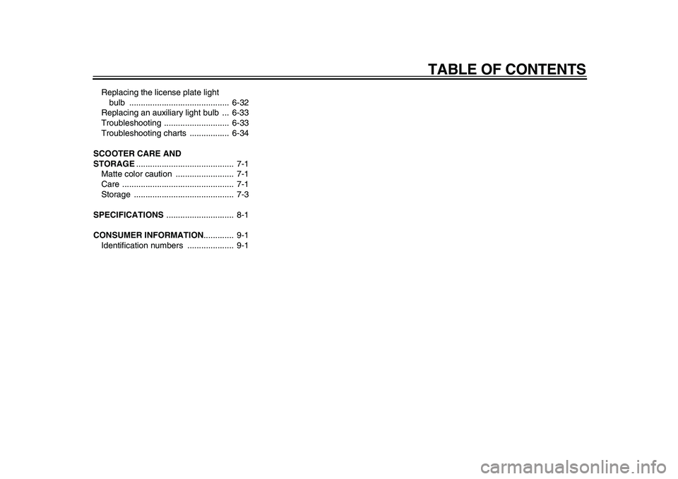 YAMAHA TMAX 2010  Owners Manual  
TABLE OF CONTENTS 
Replacing the license plate light 
bulb ...........................................  6-32
Replacing an auxiliary light bulb  ...  6-33
Troubleshooting ............................