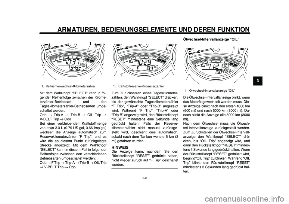 YAMAHA TMAX 2010  Betriebsanleitungen (in German)  
ARMATUREN, BEDIENUNGSELEMENTE UND DEREN FUNKTION 
3-8 
2
34
5
6
7
8
9
 
Mit dem Wahlknopf “SELECT” kann in fol-
gender Reihenfolge zwischen der Kilome-
terzähler-Betriebsart und den
Tageskilome