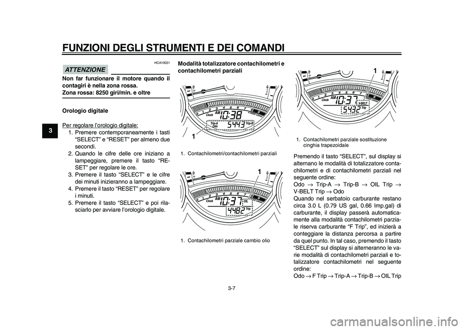 YAMAHA TMAX 2010  Manuale duso (in Italian)  
FUNZIONI DEGLI STRUMENTI E DEI COMANDI 
3-7 
1
2
3
4
5
6
7
8
9
ATTENZIONE
 
 HCA10031 
Non far funzionare il motore quando il
contagiri è nella zona rossa. 
Zona rossa: 8250 giri/min. e oltre
Orolo