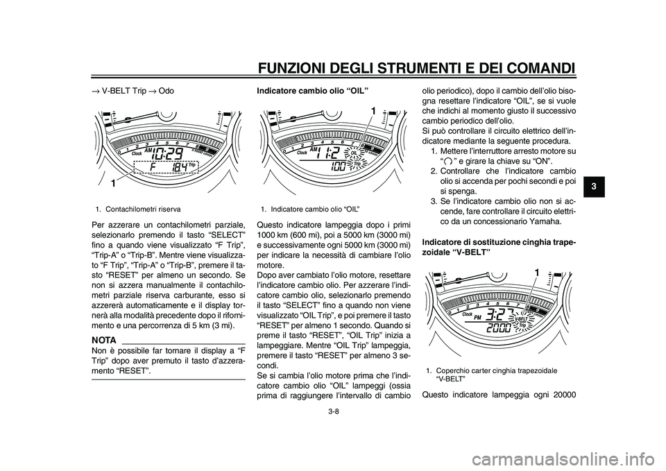 YAMAHA TMAX 2010  Manuale duso (in Italian)  
FUNZIONI DEGLI STRUMENTI E DEI COMANDI 
3-8 
2
34
5
6
7
8
9
 
→ 
 V-BELT Trip  
→ 
 Odo
Per azzerare un contachilometri parziale,
selezionarlo premendo il tasto “SELECT”
fino a quando viene 