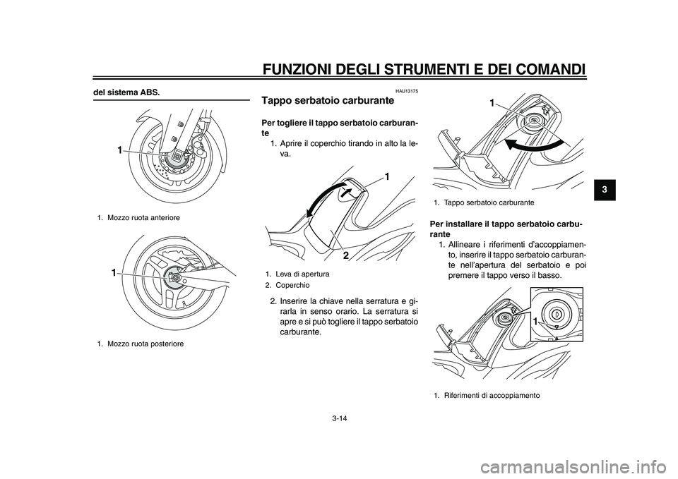 YAMAHA TMAX 2010  Manuale duso (in Italian)  
FUNZIONI DEGLI STRUMENTI E DEI COMANDI 
3-14 
2
34
5
6
7
8
9
 
del sistema ABS. 
HAU13175 
Tappo serbatoio carburante  
Per togliere il tappo serbatoio carburan-
te 
1. Aprire il coperchio tirando i