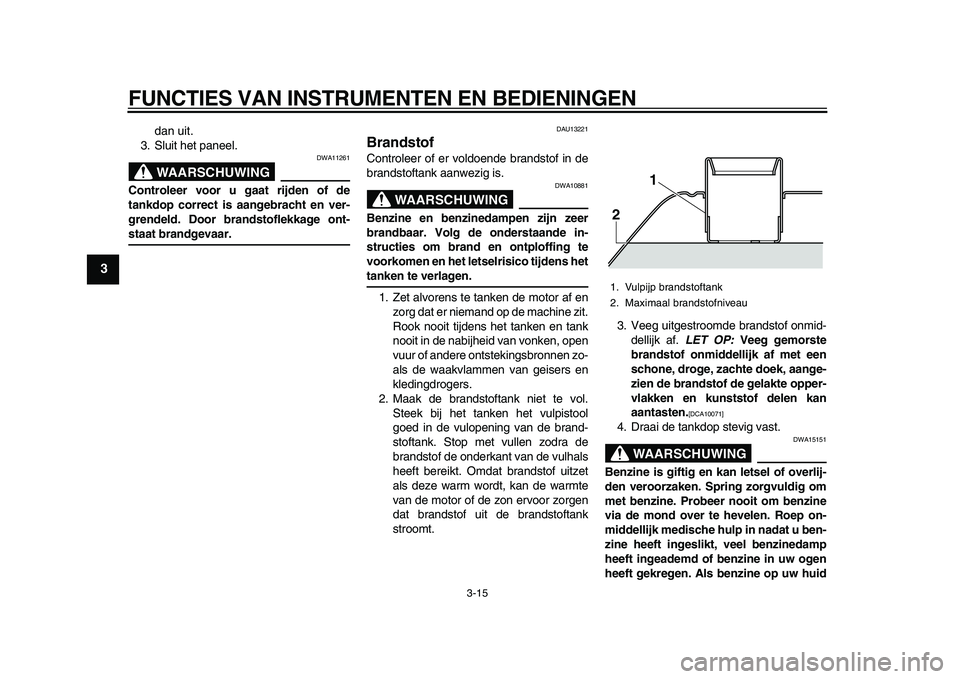 YAMAHA TMAX 2010  Instructieboekje (in Dutch)  
FUNCTIES VAN INSTRUMENTEN EN BEDIENINGEN 
3-15 
1
2
3
4
5
6
7
8
9
 
dan uit.
3. Sluit het paneel.
WAARSCHUWING
 
DWA11261 
Controleer voor u gaat rijden of de
tankdop correct is aangebracht en ver-
