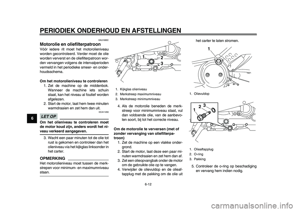 YAMAHA TMAX 2010  Instructieboekje (in Dutch)  
PERIODIEK ONDERHOUD EN AFSTELLINGEN 
6-12 
1
2
3
4
5
6
7
8
9
 
DAU1985C 
Motorolie en oliefilterpatroon  
Vóór iedere rit moet het motorolieniveau
worden gecontroleerd. Verder moet de olie
worden 
