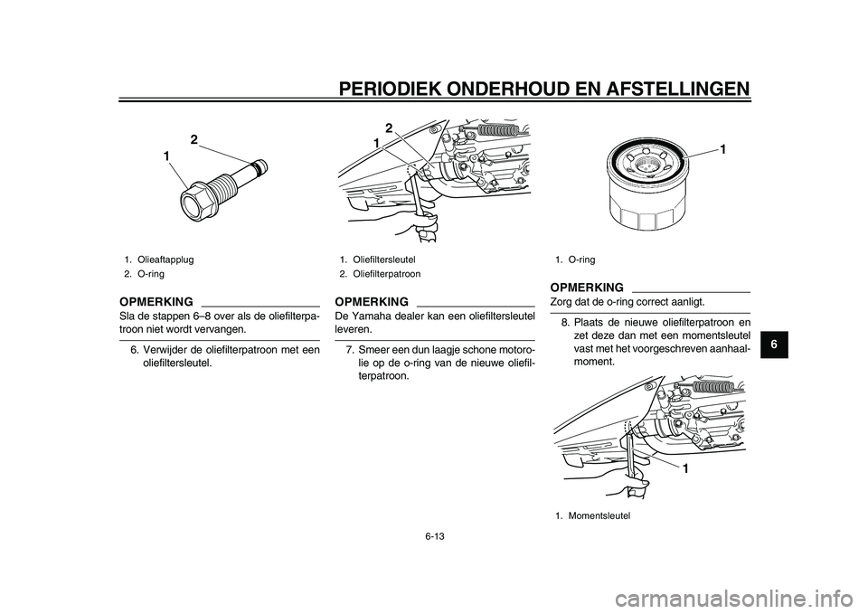 YAMAHA TMAX 2010  Instructieboekje (in Dutch)  
PERIODIEK ONDERHOUD EN AFSTELLINGEN 
6-13 
2
3
4
5
67
8
9
OPMERKING
 
Sla de stappen 6–8 over als de oliefilterpa- 
troon niet wordt vervangen.
6. Verwijder de oliefilterpatroon met een
oliefilter