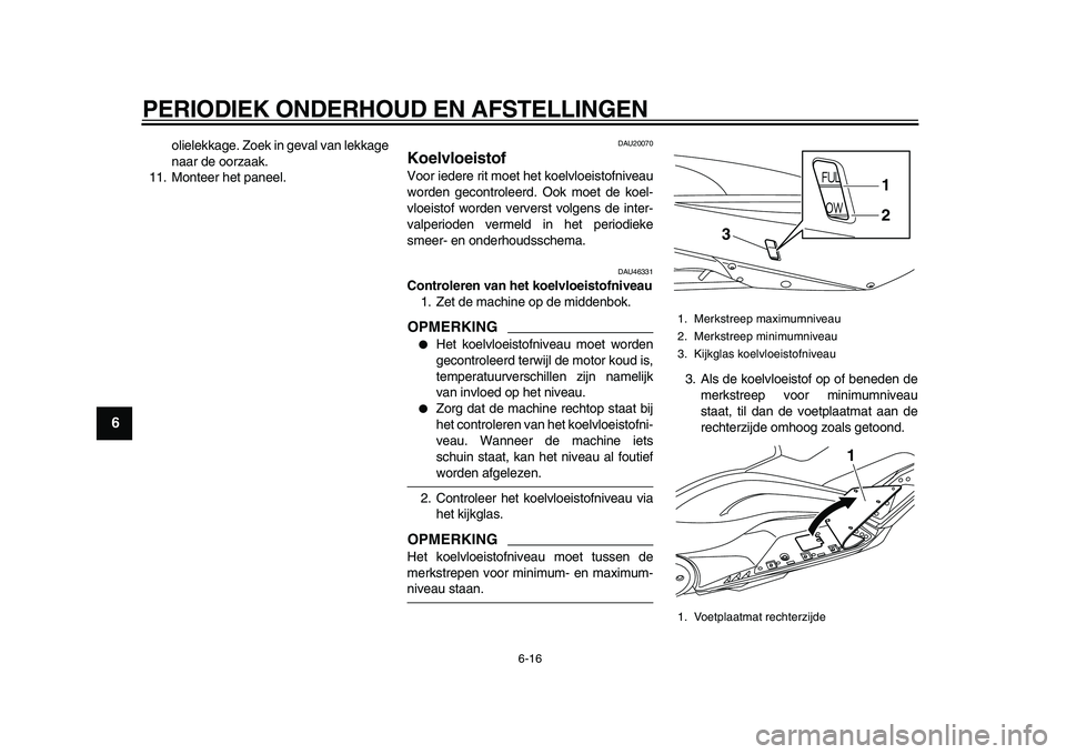 YAMAHA TMAX 2010  Instructieboekje (in Dutch)  
PERIODIEK ONDERHOUD EN AFSTELLINGEN 
6-16 
1
2
3
4
5
6
7
8
9
 
olielekkage. Zoek in geval van lekkage
naar de oorzaak.
11. Monteer het paneel. 
DAU20070 
Koelvloeistof  
Voor iedere rit moet het koe