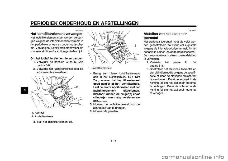 YAMAHA TMAX 2010  Instructieboekje (in Dutch)  
PERIODIEK ONDERHOUD EN AFSTELLINGEN 
6-18 
1
2
3
4
5
6
7
8
9
 
DAU45021 
Het luchtfilterelement vervangen  
Het luchtfilterelement moet worden vervan-
gen volgens de intervalperioden vermeld in
het 