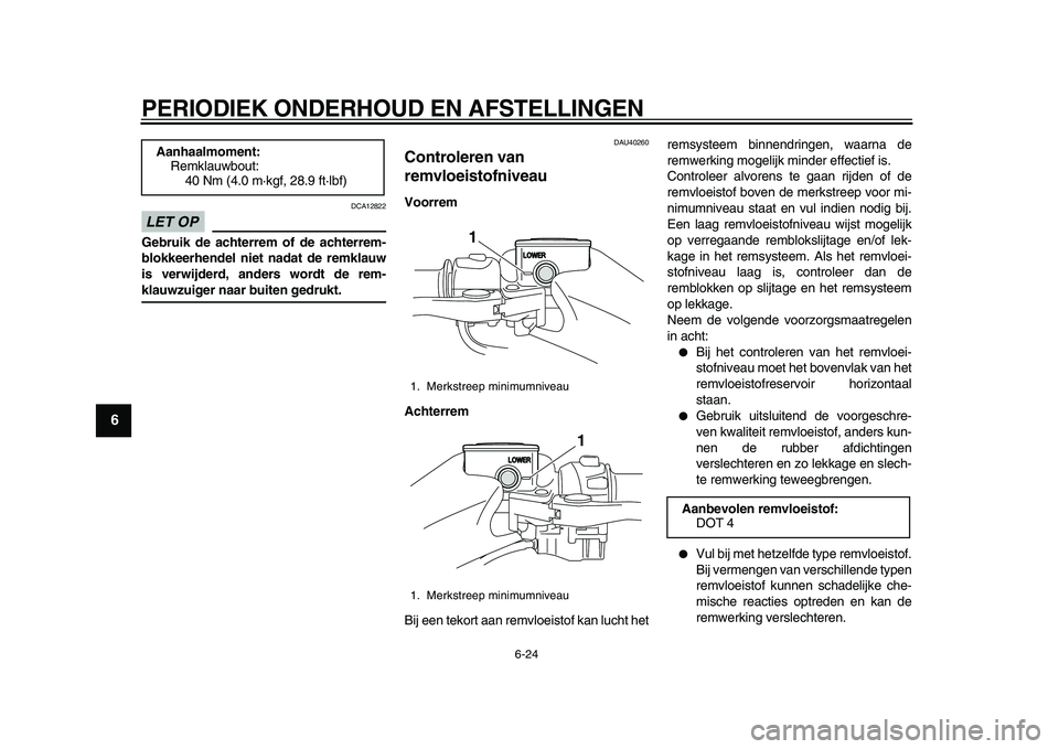 YAMAHA TMAX 2010  Instructieboekje (in Dutch)  
PERIODIEK ONDERHOUD EN AFSTELLINGEN 
6-24 
1
2
3
4
5
6
7
8
9
LET OP
 
 DCA12822 
Gebruik de achterrem of de achterrem-
blokkeerhendel niet nadat de remklauw
is verwijderd, anders wordt de rem- 
klau