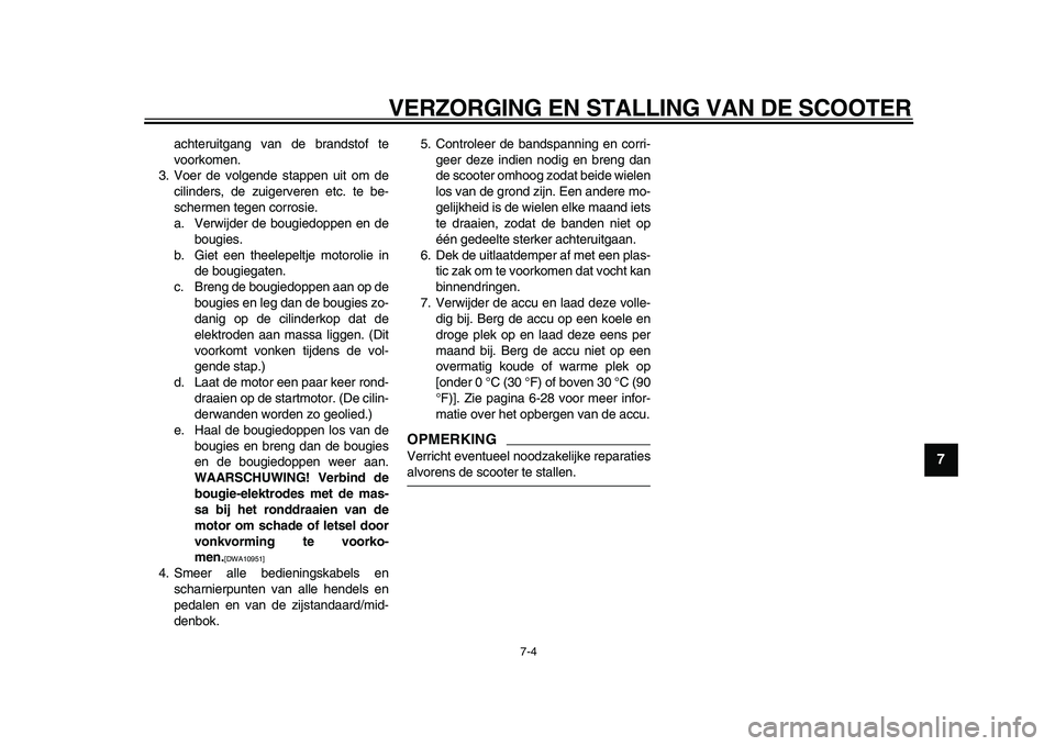 YAMAHA TMAX 2010  Instructieboekje (in Dutch)  
VERZORGING EN STALLING VAN DE SCOOTER 
7-4 
2
3
4
5
6
78
9
 
achteruitgang van de brandstof te
voorkomen.
3. Voer de volgende stappen uit om de
cilinders, de zuigerveren etc. te be-
schermen tegen c