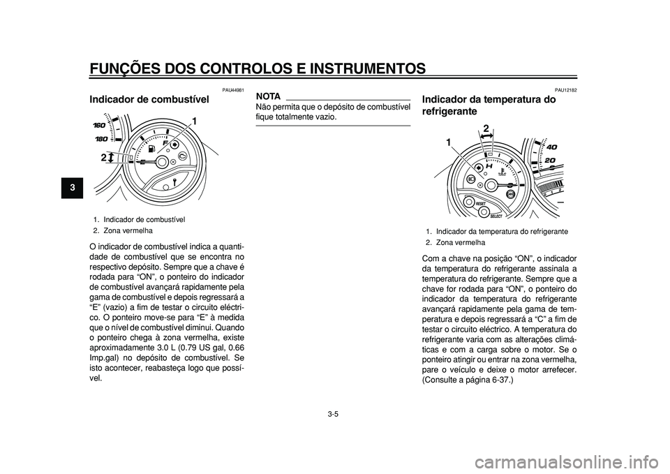 YAMAHA TMAX 2010  Manual de utilização (in Portuguese)  
FUNÇÕES DOS CONTROLOS E INSTRUMENTOS 
3-5 
1
2
3
4
5
6
7
8
9
 
PAU44981 
Indicador de combustível  
O indicador de combustível indica a quanti-
dade de combustível que se encontra no
respectivo