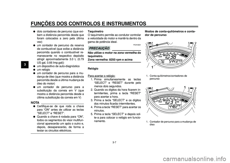 YAMAHA TMAX 2010  Manual de utilização (in Portuguese)  
FUNÇÕES DOS CONTROLOS E INSTRUMENTOS 
3-7 
1
2
3
4
5
6
7
8
9
 
 
dois contadores de percurso (que exi-
bem a distância percorrida desde que
foram colocados a zero pela última
vez) 
 
um contad