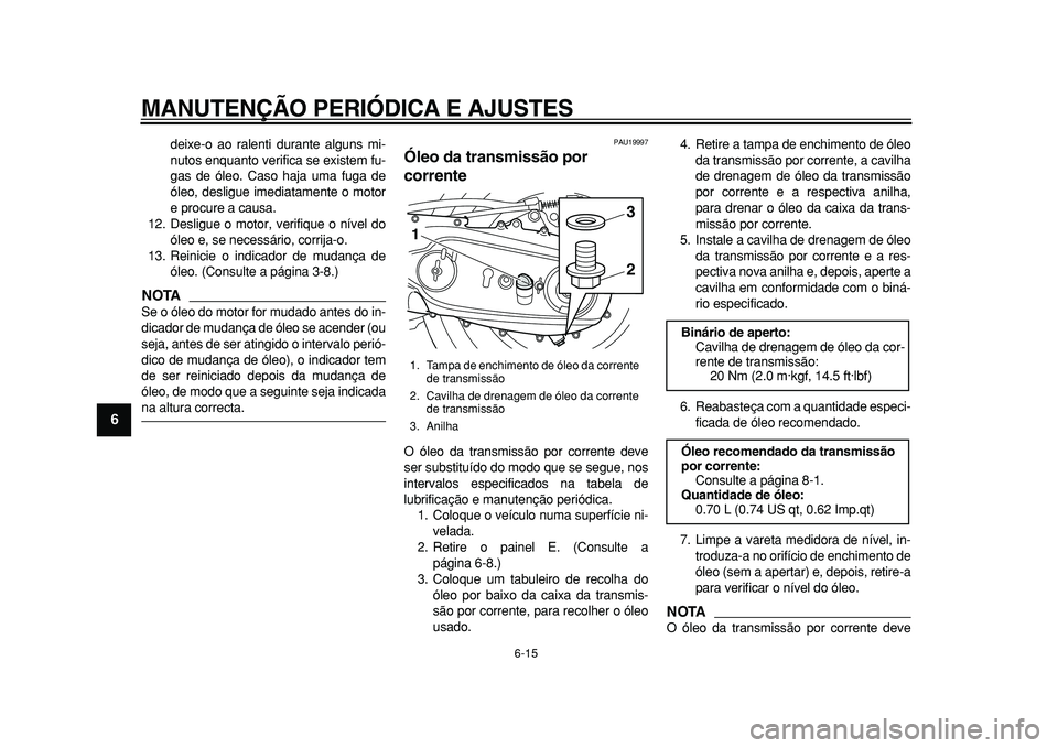 YAMAHA TMAX 2010  Manual de utilização (in Portuguese)  
MANUTENÇÃO PERIÓDICA E AJUSTES 
6-15 
1
2
3
4
5
6
7
8
9
 
deixe-o ao ralenti durante alguns mi-
nutos enquanto verifica se existem fu-
gas de óleo. Caso haja uma fuga de
óleo, desligue imediata