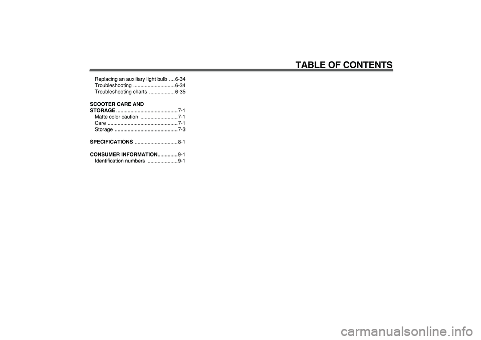 YAMAHA TMAX 2009  Owners Manual  
TABLE OF CONTENTS 
Replacing an auxiliary light bulb  .... 6-34
Troubleshooting ............................. 6-34
Troubleshooting charts  .................. 6-35 
SCOOTER CARE AND 
STORAGE 
.......