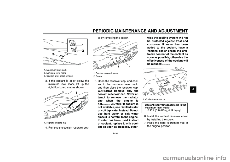 YAMAHA TMAX 2009 Owners Guide  
PERIODIC MAINTENANCE AND ADJUSTMENT 
6-16 
2
3
4
5
67
8
9  
3. If the coolant is at or below the
minimum level mark, lift up the
right floorboard mat as shown.
4. Remove the coolant reservoir cov-er