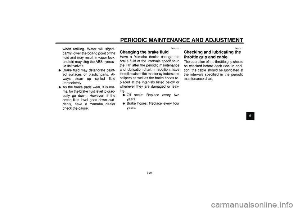 YAMAHA TMAX 2009  Owners Manual  
PERIODIC MAINTENANCE AND ADJUSTMENT 
6-24 
2
3
4
5
67
8
9  
when refilling. Water will signifi-
cantly lower the boiling point of the
fluid and may result in vapor lock,
and dirt may clog the ABS hy