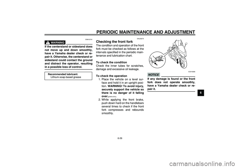 YAMAHA TMAX 2009  Owners Manual  
PERIODIC MAINTENANCE AND ADJUSTMENT 
6-26 
2
3
4
5
67
8
9
WARNING
 
EWA10741 
If the centerstand or sidestand does
not move up and down smoothly,
have a Yamaha dealer check or re-
pair it. Otherwise
