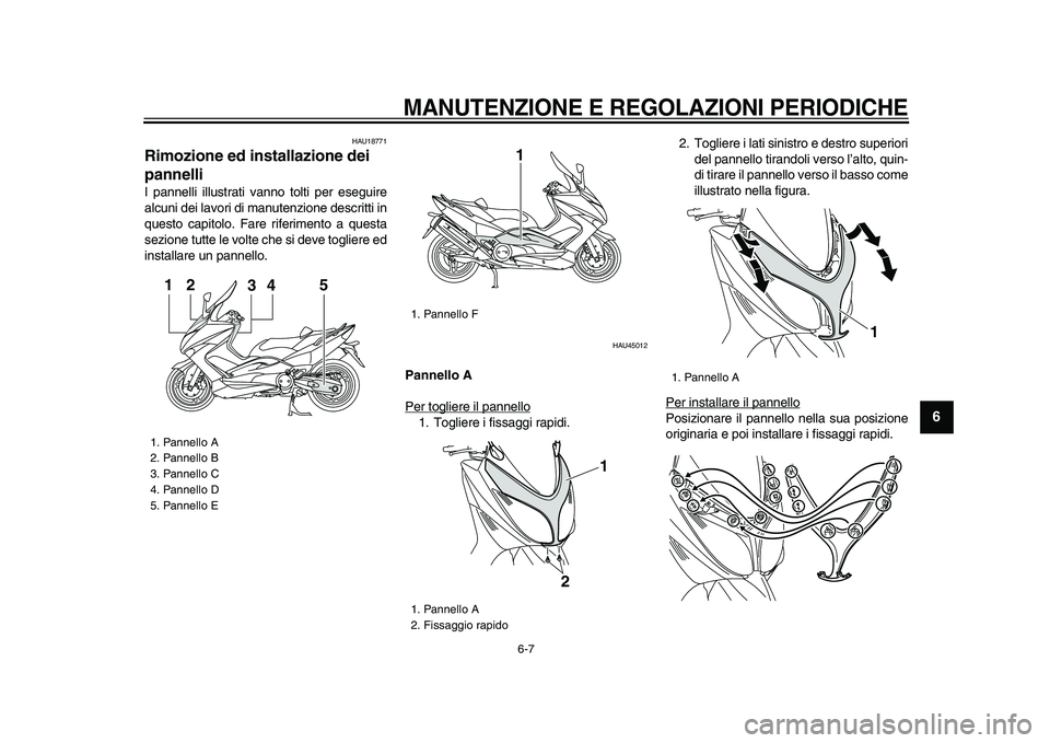YAMAHA TMAX 2009  Manuale duso (in Italian)  
MANUTENZIONE E REGOLAZIONI PERIODICHE
 
6-7 
2
3
4
5
67
8
9
 
HAU18771 
Rimozione ed installazione dei 
pannelli  
I pannelli illustrati vanno tolti per eseguire
alcuni dei lavori di manutenzione de