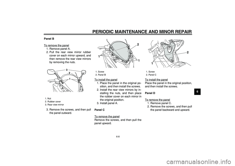 YAMAHA TMAX 2008 Workshop Manual  
PERIODIC MAINTENANCE AND MINOR REPAIR 
6-8 
2
3
4
5
67
8
9 Panel B 
To remove the panel
1. Remove panel A.
2. Pull the rear view mirror rubber
cover on each mirror upward, and
then remove the rear v