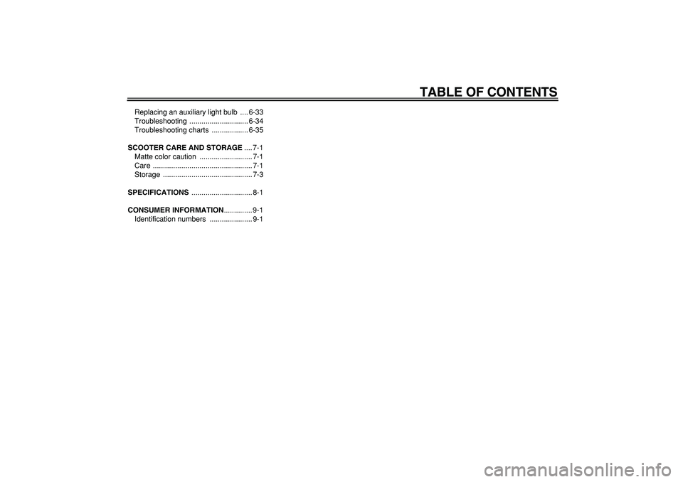 YAMAHA TMAX 2008  Owners Manual  
TABLE OF CONTENTS 
Replacing an auxiliary light bulb  .... 6-33
Troubleshooting ............................. 6-34
Troubleshooting charts  .................. 6-35 
SCOOTER CARE AND STORAGE 
.... 7-1