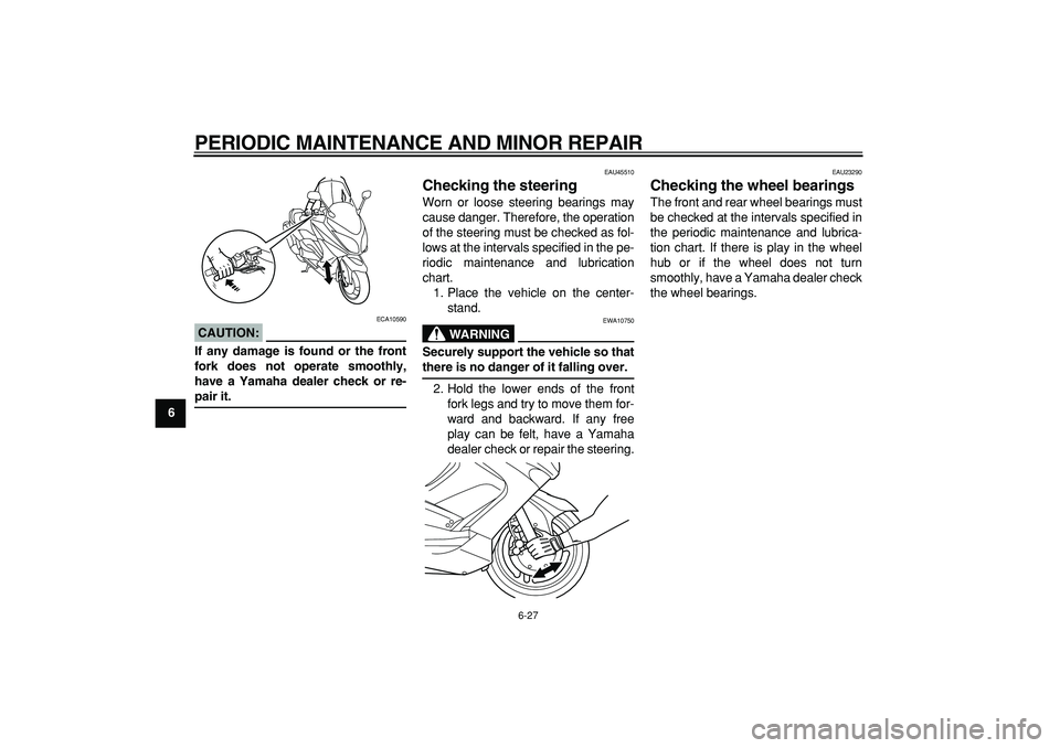 YAMAHA TMAX 2008 Manual PDF  
PERIODIC MAINTENANCE AND MINOR REPAIR 
6-27 
1
2
3
4
5
6
7
8
9
CAUTION:
 
 ECA10590 
If any damage is found or the front
fork does not operate smoothly,
have a Yamaha dealer check or re- 
pair it. 
