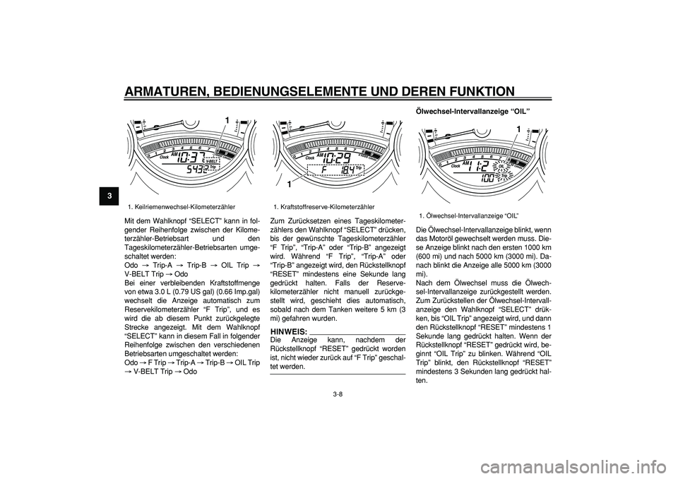 YAMAHA TMAX 2008  Betriebsanleitungen (in German)  
ARMATUREN, BEDIENUNGSELEMENTE UND DEREN FUNKTION 
3-8 
1
2
3
4
5
6
7
8
9
 
Mit dem Wahlknopf “SELECT” kann in fol-
gender Reihenfolge zwischen der Kilome-
terzähler-Betriebsart und den
Tageskil