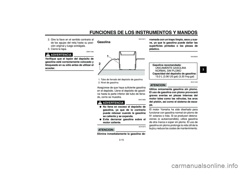 YAMAHA TMAX 2008  Manuale de Empleo (in Spanish)  
FUNCIONES DE LOS INSTRUMENTOS Y MANDOS 
3-15 
2
34
5
6
7
8
9
 
2. Gire la llave en el sentido contrario al
de las agujas del reloj hasta su posi-
ción original y luego extráigala.
3. Cierre la tap